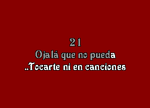 21

Oiala que no pueda
..Tocarle ni en canciones