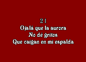 2 l
Oiala que la aurora

No M gritos
Que caigan en mi espalda