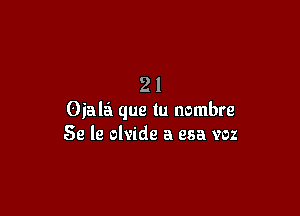 21

Oiala que tu nombre
Se le olvide a esa voz