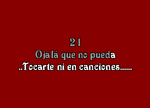 21

Ojala que no pueda
..Tocarte ni en canciones ......