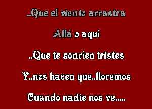 ..Que el viento arrastra
Alla o aqui
..Que te sonrien tristes

Y..nos hacen que..lloremos

Guando nadie nos ve..... l