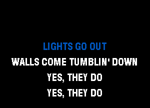 LIGHTS GO OUT

WALLS COME TUMBLIH' DOWN
YES, THEY DO
YES, THEY DO