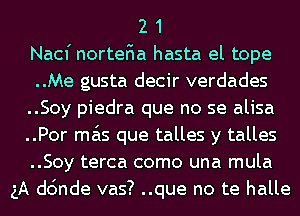 2 1
Nacf norteFIa hasta el tope
..Me gusta decir verdades
..Soy piedra que no se alisa
..Por ma'ls que talles y talles
..Soy terca como una mula
5A dc'mde vas? ..que no te halle