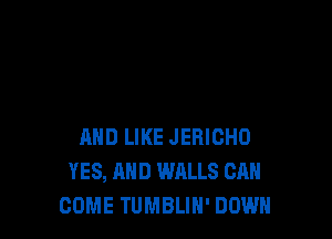 AND LIKE JERICHO
YES, AND WALLS CAN
COME TUMBLIN' DOWN