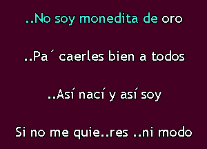 ..No soy monedita de oro
..Pa' caerles bien a todos
..Asf nacf y asf soy

Si no me quie..res ..ni modo