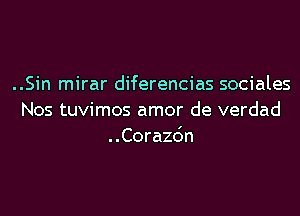 ..Sin mirar diferencias sociales

Nos tuvimos amor de verdad
..Corazo'n