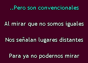 ..Pero son convencionales
Al mirar que no somos iguales
Nos seFIalan lugares distantes

Para ya no podernos mirar