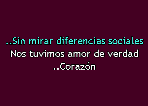 ..Sin mirar diferencias sociales

Nos tuvimos amor de verdad
..Corazo'n