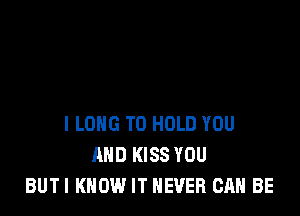 l LONG TO HOLD YOU
AND KISS YOU
BUTI KNOW IT NEVER CAN BE