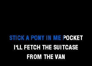 STICK A PONY IN ME POCKET
I'LL FETCH THE SUITCASE
FROM THE VAN