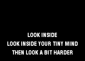 LOOK INSIDE
LOOK INSIDE YOUR TINY MIND
THE LOOK A BIT HARDER