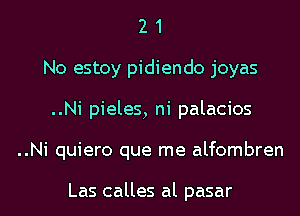 2 1
No estoy pidiendo joyas
..Ni pieles, ni palacios
..Ni quiero que me alfombren

Las calles al pasar