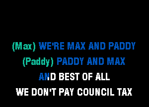 (Max) WE'RE MAX mm PADDY
(Paddy) PADDY mm MAX
mm BEST OF ALL
WE DON'T Pmr COUNCIL TAX
