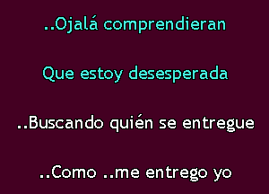 ..Ojala'1 comprendieran
Que estoy desesperada
..Buscando quwn se entregue

..Como ..me entrego yo