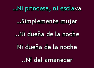 ..Ni princesa, ni esclava
..Simplemente mujer
..Ni dueFIa de la noche
Ni duer'ia de la noche

..Ni del amanecer