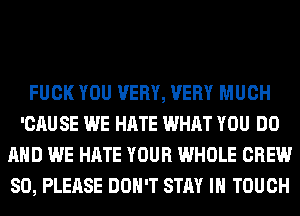 FUCK YOU VERY, VERY MUCH
'CAU SE WE HATE WHAT YOU DO
AND WE HATE YOUR WHOLE CREW
SO, PLEASE DON'T STAY IN TOUCH