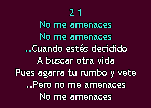 2 1
No me amenaces
No me amenaces
..Cuando esws decidido
A buscar otra Vida
Pues agarra tu rumbo y vete

..Pero no me amenaces
No me amenaces l