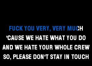 FUCK YOU VERY, VERY MUCH
'CAU SE WE HATE WHAT YOU DO
AND WE HATE YOUR WHOLE CREW
SO, PLEASE DON'T STAY IN TOUCH