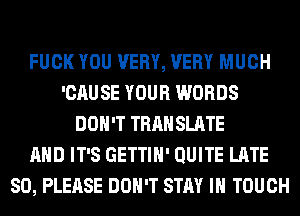 FUCK YOU VERY, VERY MUCH
'CAUSE YOUR WORDS
DON'T TRAN SLATE
AND IT'S GETTIH' QUITE LATE
SO, PLEASE DON'T STAY IN TOUCH