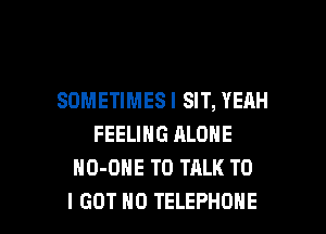 SOMETIMESI SIT, YEAH
FEELING ALONE
NO-OHE TO TALK TO

I GOT H0 TELEPHONE l