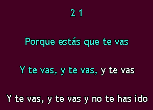 21

Porque estais que te vas

Y te vas, y te vas, y te vas

Y te vas, y te vas y no te has ido