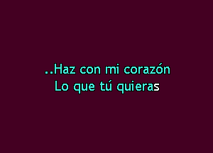 ..Haz con mi corazdn

Lo que tli quieras