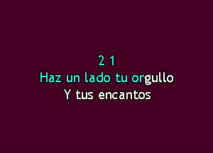 21

Haz un lado tu orgullo
Y tus encantos