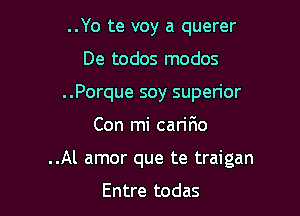 ..Yo te voy a querer
De todos modos
..Porque soy superior

Con mi carifio

..Al amor que te traigan

Entre todas