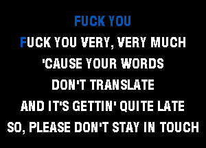 FUCK YOU
FUCK YOU VERY, VERY MUCH
'CAUSE YOUR WORDS
DON'T TRAN SLATE
AND IT'S GETTIH' QUITE LATE
SO, PLEASE DON'T STAY IN TOUCH