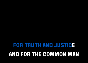 FOR TRUTH AND JUSTICE
AND FOR THE COMMON MAN