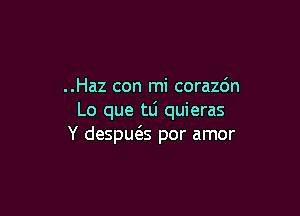 ..Haz con mi coraz6n

Lo que tli quieras
Y despws por amor