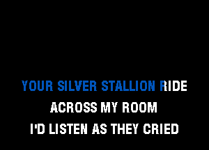YOUR SILVER STALLIOH RIDE
ACROSS MY ROOM
I'D LISTEN AS THEY CRIED