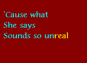 'Cause what
She says

Sounds so unreal