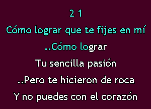 2 1
Cdmo lograr que te fijes en mi
..C6mo lograr
Tu sencilla pasic'm
..Pero te hicieron de roca

Y no puedes con el corazc'm