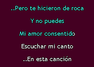 ..Pero te hicieron de roca

Y no puedes

Mi amor consentido
Escuchar mi canto

..En esta cancidn