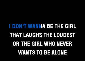 I DON'T WANNA BE THE GIRL
THAT LAUGHS THE LOUDEST
OR THE GIRL WHO NEVER
WANTS TO BE ALONE