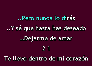 ..Pero nunca lo dira'ls
..Y 51 que hasta has deseado

..Dejarme de amar
2 1

Te llevo dentro de mi corazc'm