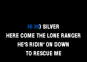 HI H0 SILVER
HERE COME THE LONE RANGER
HE'S RIDIH' 0 DOWN
TO RESCUE ME