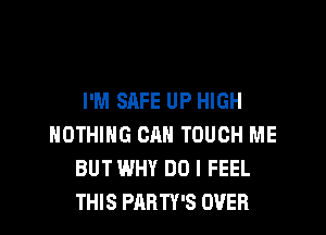 I'M SAFE UP HIGH

NOTHING CAN TOUCH ME
BUT WHY DO I FEEL
THIS PARTY'S OVER