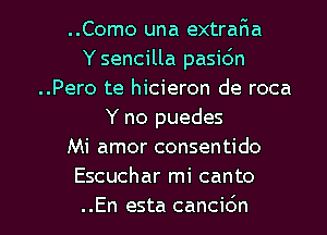 ..Como una extraF1a
Y sencilla pasic'm
..Pero te hicieron de roca
Y no puedes
Mi amor consentido
Escuchar mi canto

..En esta cancidn l