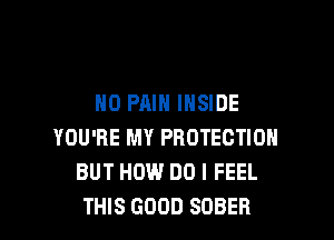 N0 PAIN INSIDE

YOU'RE MY PROTECTION
BUT HOW DO I FEEL
THIS GOOD SOBER