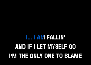 l... I AM FRLLIH'
AND IF I LET MYSELF GO
I'M THE ONLY ONE TO BLAME
