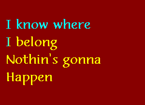 I know where
I belong

Nothin's gonna
Happen