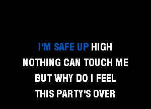 I'M SAFE UP HIGH

NOTHING CAN TOUCH ME
BUT WHY DO I FEEL
THIS PARTY'S OVER