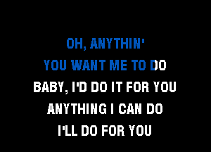 0H, ANYTHIH'
YOU WANT ME TO DO

BABY, I'D DO IT FOR YOU
ANYTHING I CAN DO
I'LL DO FOR YOU