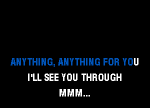 ANYTHING, ANYTHING FOR YOU
I'LL SEE YOU THROUGH
MMM...