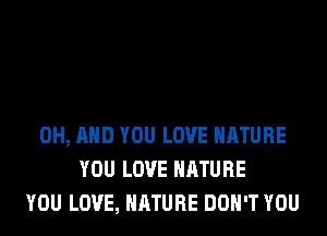 0H, AND YOU LOVE NATURE
YOU LOVE NATURE
YOU LOVE, NATURE DON'T YOU