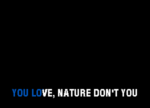 YOU LOVE, NATURE DON'T YOU