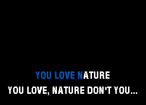 YOU LOVE NATURE
YOU LOVE, NATURE DON'T YOU...