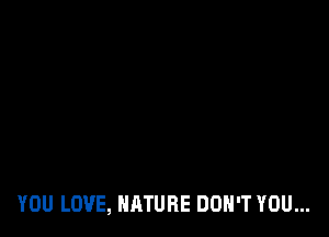 YOU LOVE, NATURE DON'T YOU...